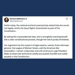 Kirsten Gillibrand Instagram - Earlier today, the national archivist preemptively stated that she would not legally certify the Equal Rights Amendment as part of the Constitution.

By taking this unprecedented step, she is wrongfully inserting herself into a clear constitutional process, though her role is purely ministerial.

Our argument has the support of legal experts, twenty-three attorneys general, the League of Women Voters, and the American Bar Association. I remain undaunted, and will continue to urge President Biden to direct the archivist to certify and publish the ERA and codify equality in the Constitution.