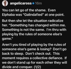 Angelica Ross Instagram - You can let go of the shame.  Even Elphaba was “Galindafied” at one point.

But then she let the situation radicalize her. “Something has changed within me.  Something is not the same.  I’m thru with playing by the rules of someone else’s game.”

Aren’t you tired of playing by the rules of someone else’s game & losing?  Don’t go back to sleep.  Don’t check out.  This moment requires a collective defiance.  If we don’t stand up for each other they will divide and conquer. 

The Democratic Party has clearly communicated that they are the party of freedom and equality for all. 

(**offer does not include Palestinians, trans people, Black people, disabled folks, and does not apply to bodily autonomy) 

The reason we ALL lost is because the party most of you were counting on all had folks within their base as well as their ranks who would vote in favor of anti trans, anti-immigrant, anti-abortion policies.  You had folks who feel you have to break a few thousand eggs to make an omelette. So they were ok with homes being broken up by ICE under Obama & Biden. They were ok with banning trans people from public bathrooms & sports. Ok with building that wall. Ok with g-side. And it’s ALL not OK.