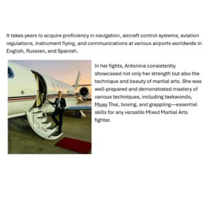Valentina Shevchenko Instagram - Two weeks ago, my sister Antonina shared with me her decision to officially end her fighting career and dedicate herself fully being a pilot. 

I want to extend my warmest wishes to her in this journey,  knowing she will conquer the skies just as she conquered the ring and the octagon! 

The profession of a pilot demands extensive knowledge, concentration, willpower, and responsibility—qualities that are strikingly similar to those required for a successful career as a Muay Thai and MMA fighter. 

Over the past seven years, Antonina has flown solo across America, from the Pacific coast to the Atlantic, and from the Canadian border to Mexico, navigating a small Cessna 172. She has landed at some of the most challenging small airfields in mountainous regions, deserts, and islands, even in the dead of night and during fog, tropical rains, and lightning storms. 
She became a lieutenant of the Civil Air Patrol flight unit, which boasts a history as an air force military unit dating back to the 1940s. 
For a year, she served as the captain of an eight-seat Pilatus PC-12 aircraft in San Juan, Puerto Rico, for Tradewinds Airlines, where she piloted her  aircraft to San Barts, one of the most demanding airports in the world. 
Currently, she has been flying a Citation Latitude jet aircraft for over a year as a co pilot in business aviation on the East Coast of the United States. 

Antonina's journey in martial arts spans 30 years. 
She holds a 3rd Dan black belt in Taekwondo, has been an 11-time world champion in Muay Thai, kickboxing, and MMA, and has participated in hundreds of fights in both amateur and professional. 
She is a champion of Asia and South America and has been recognized as an Honored Master of Sports and a UFC fighter. 
Antonina won her first world championship title in Thai boxing in 2003, the same year she also became the world champion in the professional  MMA in South Korea. Throughout her career, she has fought in various countries, including Peru, Brazil, Paraguay, Argentina, Mexico, England, Thailand, South Korea, the United Arab Emirates, Lebanon, Sweden, France, Belarus, Russia, and the USA. 

From her early training ⬇️⬇️⬇️